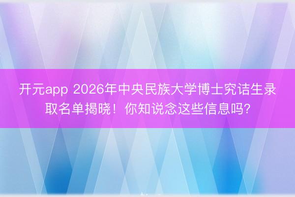 开元app 2026年中央民族大学博士究诘生录取名单揭晓！你知说念这些信息吗？