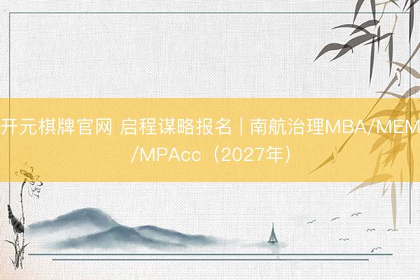 开元棋牌官网 启程谋略报名 | 南航治理MBA/MEM/MPAcc（2027年）