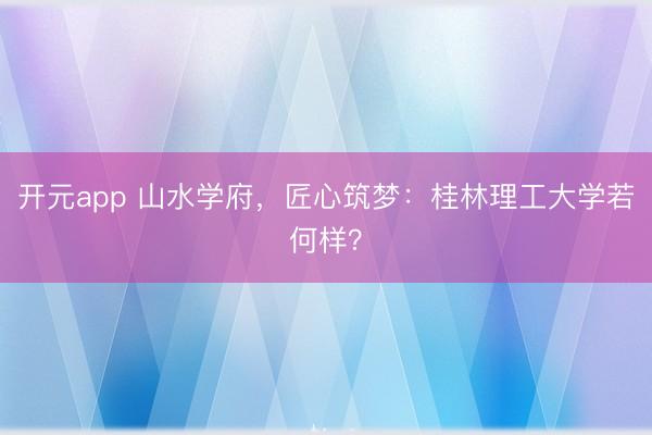 开元app 山水学府，匠心筑梦：桂林理工大学若何样？