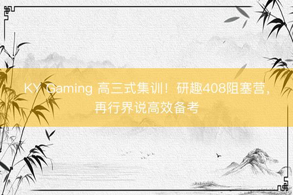 KY Gaming 高三式集训！研趣408阻塞营，再行界说高效备考