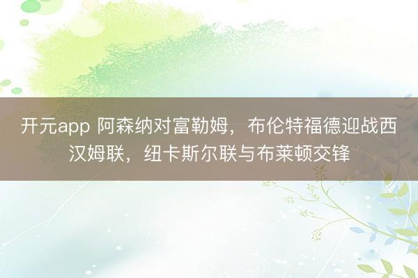 开元app 阿森纳对富勒姆，布伦特福德迎战西汉姆联，纽卡斯尔联与布莱顿交锋