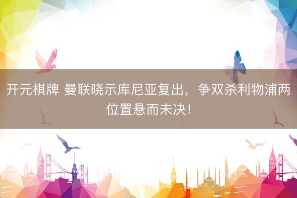 开元棋牌 曼联晓示库尼亚复出，争双杀利物浦两位置悬而未决！