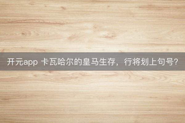 开元app 卡瓦哈尔的皇马生存，行将划上句号？