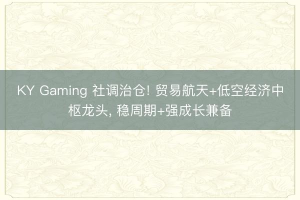 KY Gaming 社调治仓! 贸易航天+低空经济中枢龙头， 稳周期+强成长兼备
