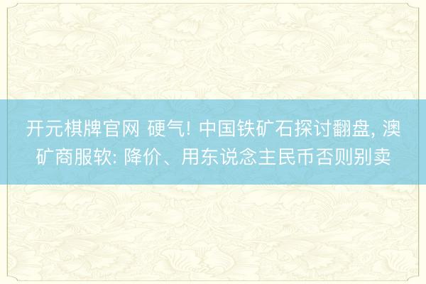 开元棋牌官网 硬气! 中国铁矿石探讨翻盘， 澳矿商服软: 降价、用东说念主民币否则别卖