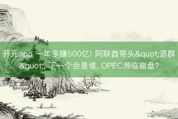 开元app 一年多赚500亿! 阿联酋带头"退群"， 下一个会是谁， OPEC濒临崩盘?