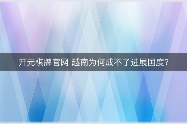 开元棋牌官网 越南为何成不了进展国度?