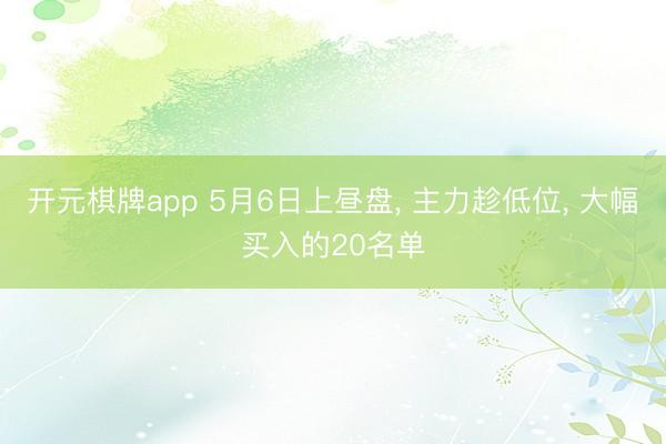 开元棋牌app 5月6日上昼盘， 主力趁低位， 大幅买入的20名单