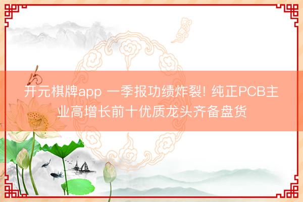 开元棋牌app 一季报功绩炸裂! 纯正PCB主业高增长前十优质龙头齐备盘货