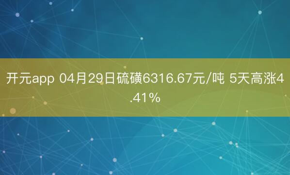 开元app 04月29日硫磺6316.67元/吨 5天高涨4.41%