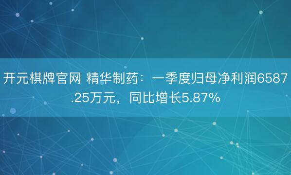 开元棋牌官网 精华制药：一季度归母净利润6587.25万元，同比增长5.87%