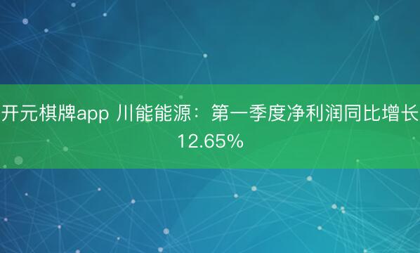 开元棋牌app 川能能源：第一季度净利润同比增长12.65%