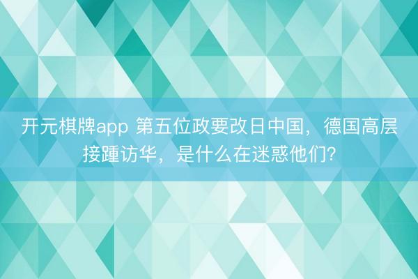 开元棋牌app 第五位政要改日中国，德国高层接踵访华，是什么在迷惑他们？