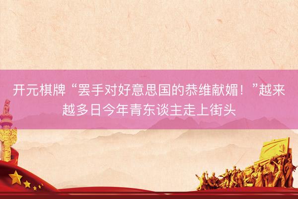 开元棋牌 “罢手对好意思国的恭维献媚！”越来越多日今年青东谈主走上街头