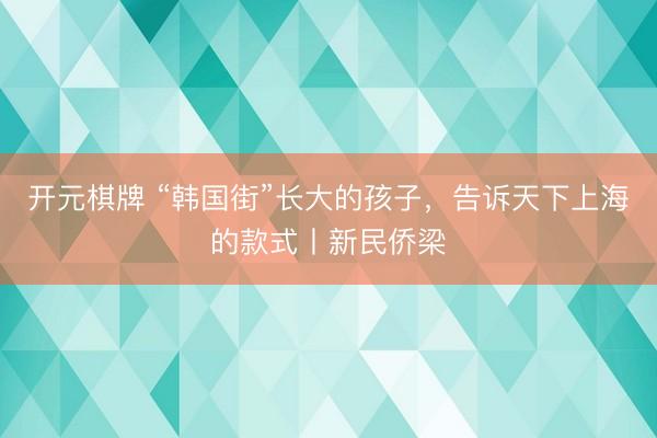 开元棋牌 “韩国街”长大的孩子，告诉天下上海的款式丨新民侨梁