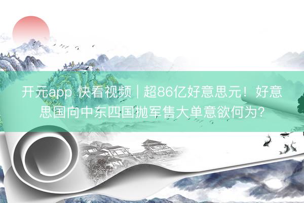 开元app 快看视频 | 超86亿好意思元！好意思国向中东四国抛军售大单意欲何为？