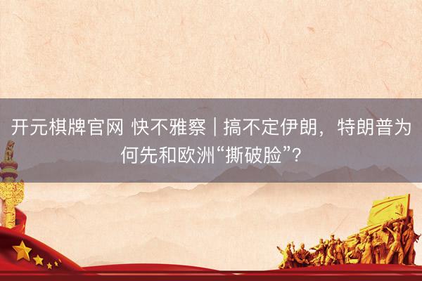 开元棋牌官网 快不雅察 | 搞不定伊朗，特朗普为何先和欧洲“撕破脸”？