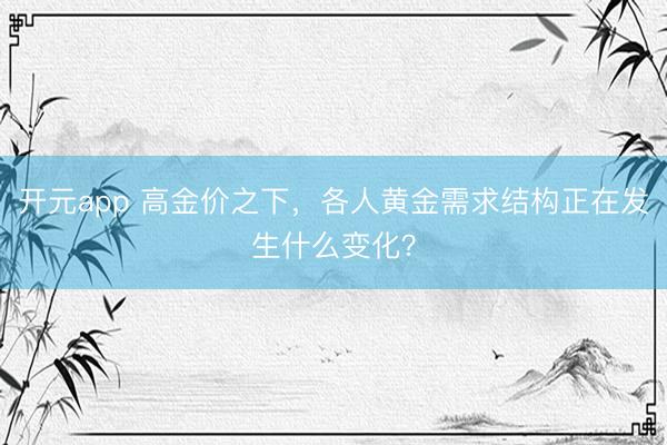 开元app 高金价之下，各人黄金需求结构正在发生什么变化？