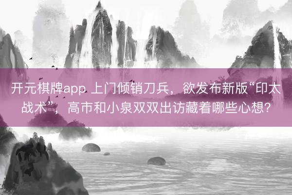 开元棋牌app 上门倾销刀兵，欲发布新版“印太战术”，高市和小泉双双出访藏着哪些心想？