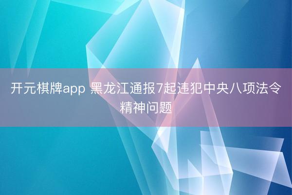 开元棋牌app 黑龙江通报7起违犯中央八项法令精神问题
