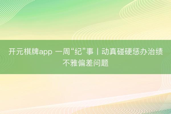 开元棋牌app 一周“纪”事丨动真碰硬惩办治绩不雅偏差问题