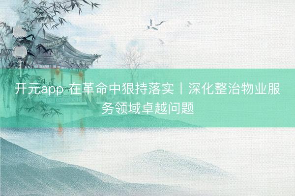 开元app 在革命中狠持落实丨深化整治物业服务领域卓越问题