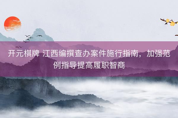 开元棋牌 江西编撰查办案件施行指南，加强范例指导提高履职智商