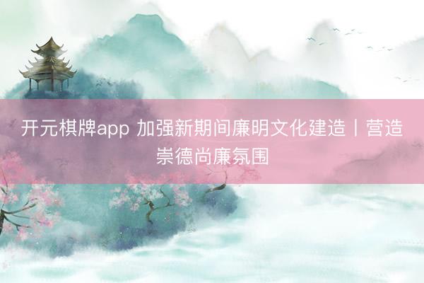 开元棋牌app 加强新期间廉明文化建造丨营造崇德尚廉氛围