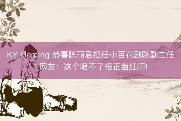KY Gaming 恭喜陈丽君担任小百花剧院副主任! 网友：这个喷不了根正苗红啊!