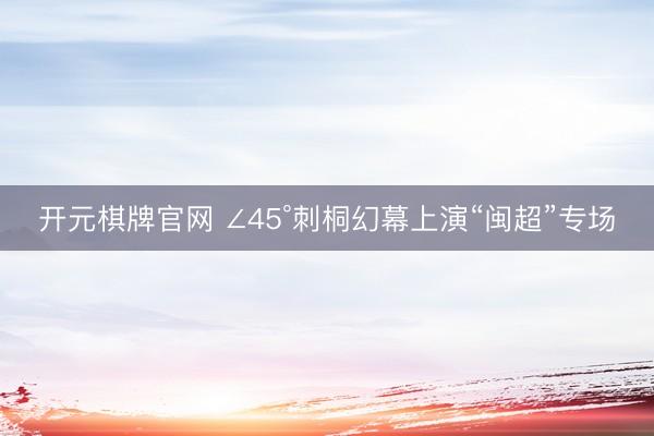 开元棋牌官网 ∠45°刺桐幻幕上演“闽超”专场