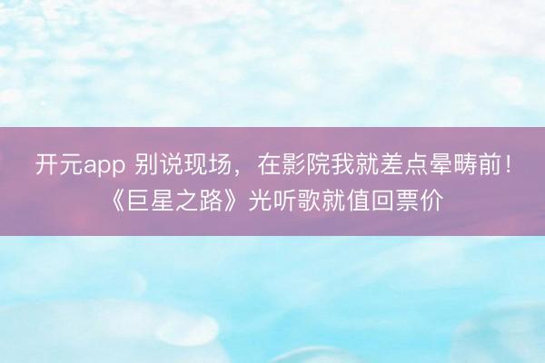 开元app 别说现场，在影院我就差点晕畴前！《巨星之路》光听歌就值回票价