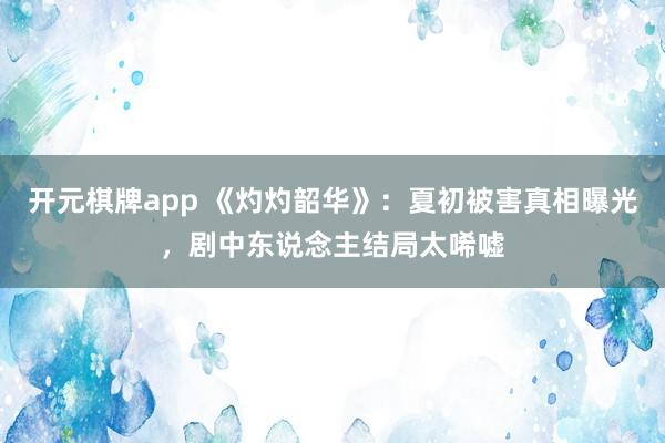 开元棋牌app 《灼灼韶华》：夏初被害真相曝光，剧中东说念主结局太唏嘘