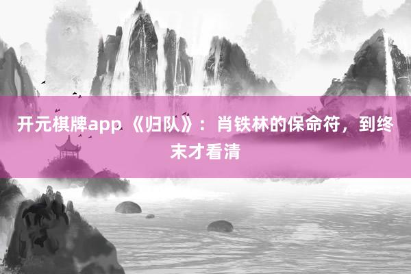 开元棋牌app 《归队》：肖铁林的保命符，到终末才看清