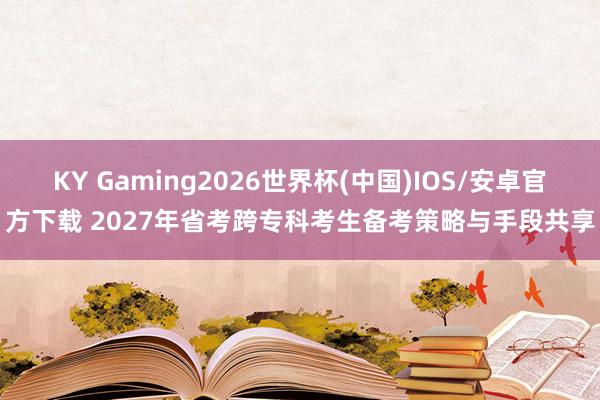 KY Gaming2026世界杯(中国)IOS/安卓官方下载 2027年省考跨专科考生备考策略与手段共享