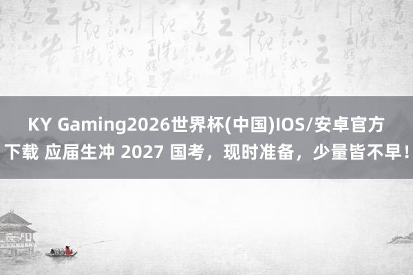 KY Gaming2026世界杯(中国)IOS/安卓官方下载 应届生冲 2027 国考，现时准备，少量皆不早！