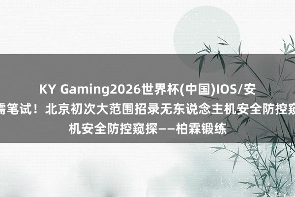 KY Gaming2026世界杯(中国)IOS/安卓官方下载 无需笔试！北京初次大范围招录无东说念主机安全防控窥探——柏霖锻练
