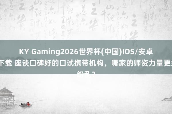 KY Gaming2026世界杯(中国)IOS/安卓官方下载 座谈口碑好的口试携带机构，哪家的师资力量更纷乱？