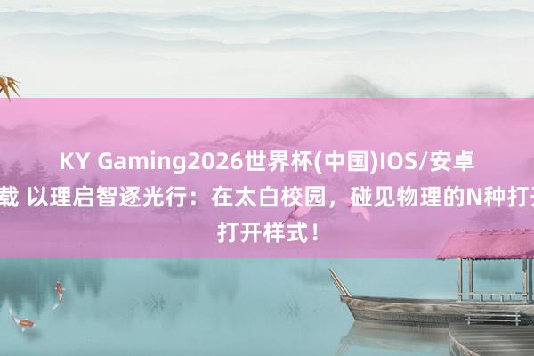 KY Gaming2026世界杯(中国)IOS/安卓官方下载 以理启智逐光行：在太白校园，碰见物理的N种打开样式！