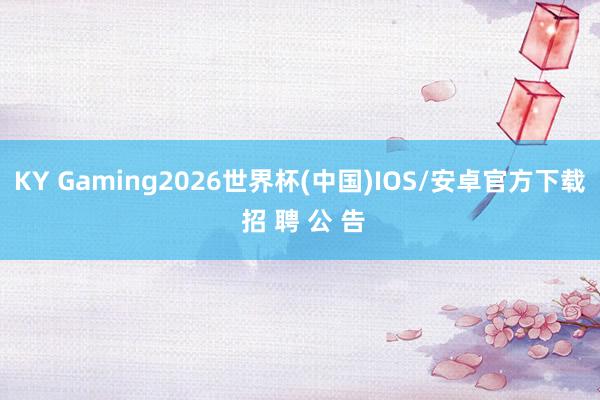 KY Gaming2026世界杯(中国)IOS/安卓官方下载 招 聘 公 告