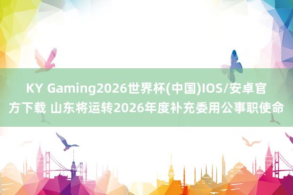 KY Gaming2026世界杯(中国)IOS/安卓官方下载 山东将运转2026年度补充委用公事职使命