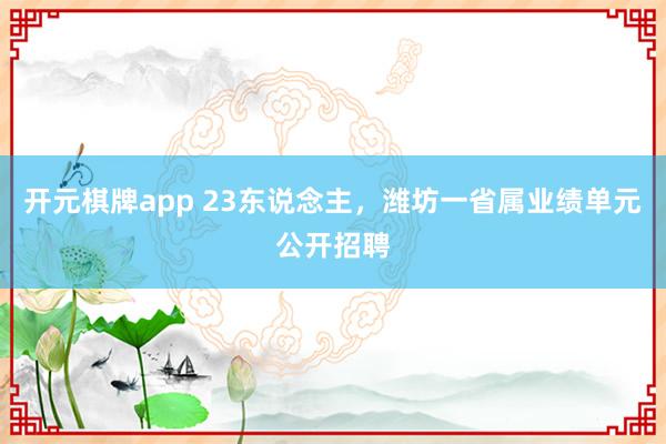 开元棋牌app 23东说念主，潍坊一省属业绩单元公开招聘