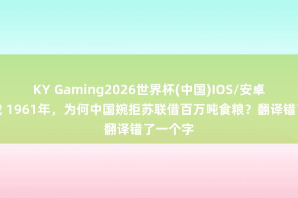 KY Gaming2026世界杯(中国)IOS/安卓官方下载 1961年,为何中国婉拒苏联借百万吨食粮?翻译错了一个字