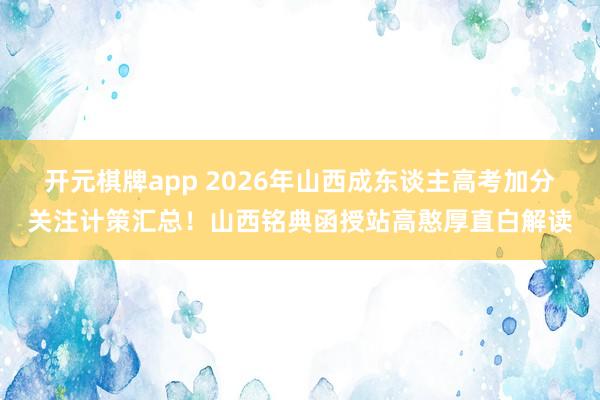 开元棋牌app 2026年山西成东谈主高考加分关注计策汇总！山西铭典函授站高憨厚直白解读
