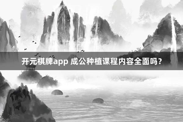 开元棋牌app 成公种植课程内容全面吗？