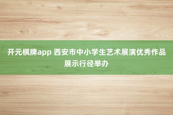 开元棋牌app 西安市中小学生艺术展演优秀作品展示行径举办