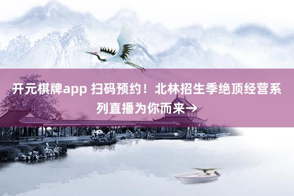 开元棋牌app 扫码预约！北林招生季绝顶经营系列直播为你而来→