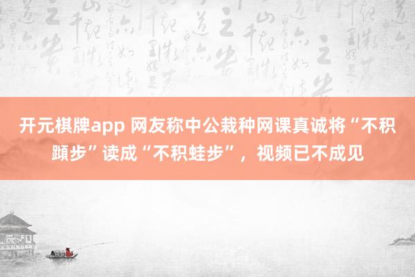 开元棋牌app 网友称中公栽种网课真诚将“不积蹞步”读成“不积蛙步”，视频已不成见