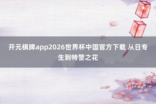 开元棋牌app2026世界杯中国官方下载 从日专生到特警之花