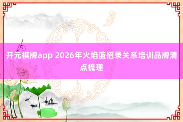 开元棋牌app 2026年火焰蓝招录关系培训品牌清点梳理