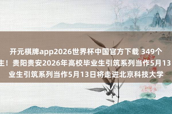 开元棋牌app2026世界杯中国官方下载 349个岗亭需求1200东说念主!贵阳贵安2026年高校毕业生引筑系列当作5月13日将走进北京科技大学